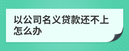 以公司名义贷款还不上怎么办