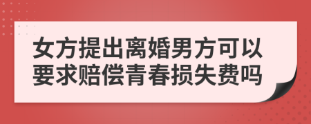 女方提出离婚男方可以要求赔偿青春损失费吗