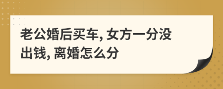 老公婚后买车, 女方一分没出钱, 离婚怎么分