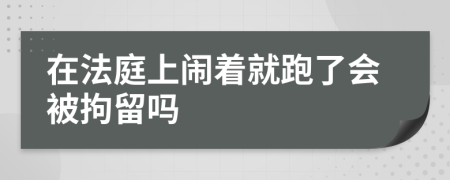 在法庭上闹着就跑了会被拘留吗