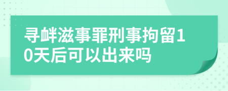 寻衅滋事罪刑事拘留10天后可以出来吗