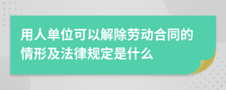 用人单位可以解除劳动合同的情形及法律规定是什么