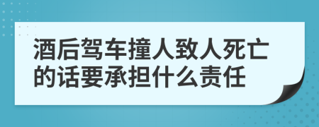 酒后驾车撞人致人死亡的话要承担什么责任