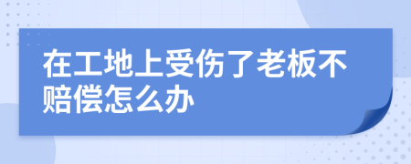 在工地上受伤了老板不赔偿怎么办