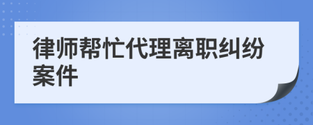 律师帮忙代理离职纠纷案件