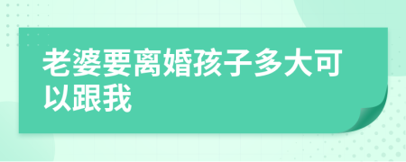 老婆要离婚孩子多大可以跟我