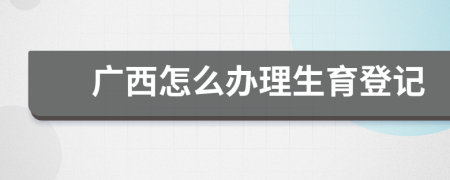 广西怎么办理生育登记