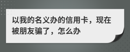 以我的名义办的信用卡，现在被朋友骗了，怎么办