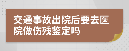 交通事故出院后要去医院做伤残鉴定吗