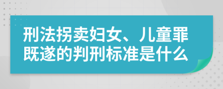 刑法拐卖妇女、儿童罪既遂的判刑标准是什么