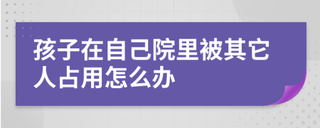 孩子在自己院里被其它人占用怎么办