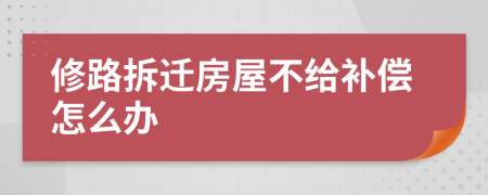 修路拆迁房屋不给补偿怎么办