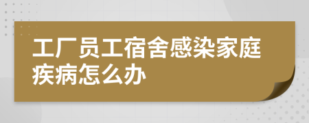 工厂员工宿舍感染家庭疾病怎么办