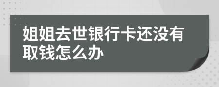 姐姐去世银行卡还没有取钱怎么办