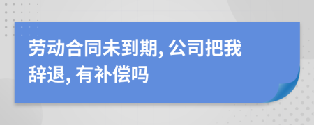 劳动合同未到期, 公司把我辞退, 有补偿吗