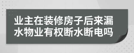 业主在装修房子后来漏水物业有权断水断电吗