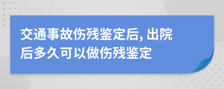 交通事故伤残鉴定后, 出院后多久可以做伤残鉴定