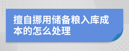 擅自挪用储备粮入库成本的怎么处理