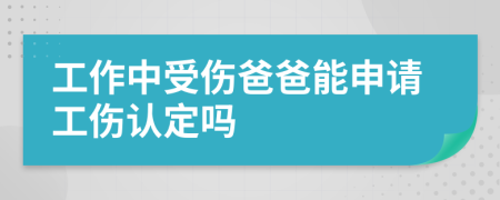 工作中受伤爸爸能申请工伤认定吗