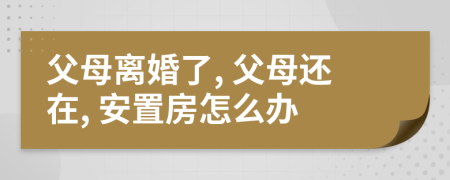 父母离婚了, 父母还在, 安置房怎么办