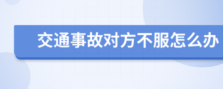 交通事故对方不服怎么办