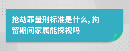 抢劫罪量刑标准是什么, 拘留期间家属能探视吗