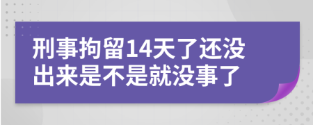 刑事拘留14天了还没出来是不是就没事了