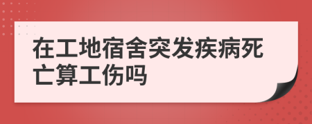 在工地宿舍突发疾病死亡算工伤吗