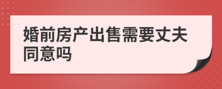 婚前房产出售需要丈夫同意吗