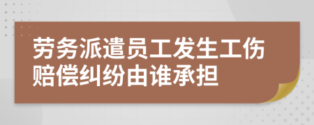 劳务派遣员工发生工伤赔偿纠纷由谁承担