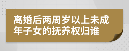 离婚后两周岁以上未成年子女的抚养权归谁