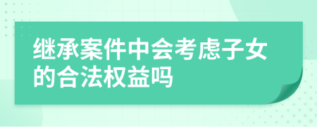 继承案件中会考虑子女的合法权益吗