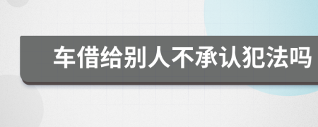 车借给别人不承认犯法吗