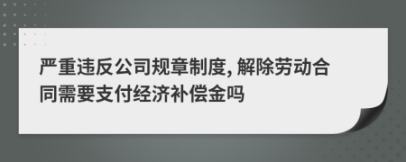 严重违反公司规章制度, 解除劳动合同需要支付经济补偿金吗