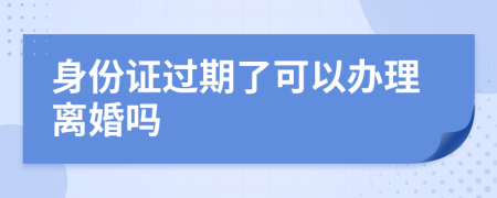 身份证过期了可以办理离婚吗