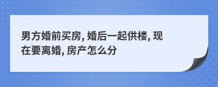 男方婚前买房, 婚后一起供楼, 现在要离婚, 房产怎么分