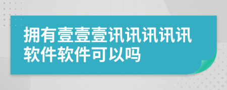 拥有壹壹壹讯讯讯讯讯软件软件可以吗