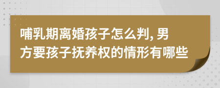 哺乳期离婚孩子怎么判, 男方要孩子抚养权的情形有哪些