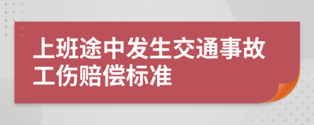 上班途中发生交通事故工伤赔偿标准