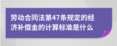 劳动合同法第47条规定的经济补偿金的计算标准是什么