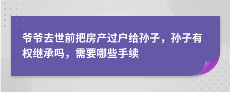 爷爷去世前把房产过户给孙子，孙子有权继承吗，需要哪些手续