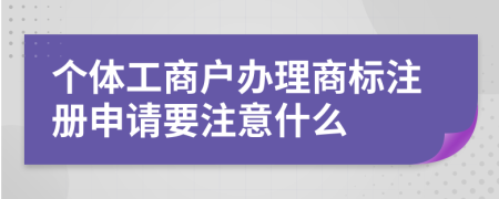 个体工商户办理商标注册申请要注意什么