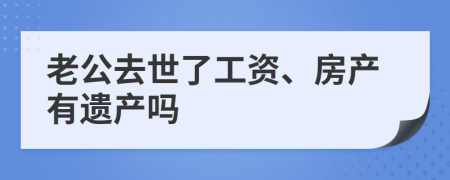 老公去世了工资、房产有遗产吗