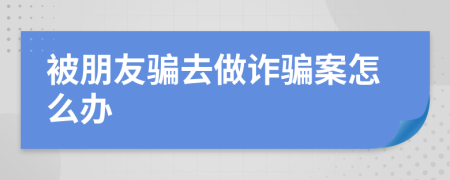 被朋友骗去做诈骗案怎么办