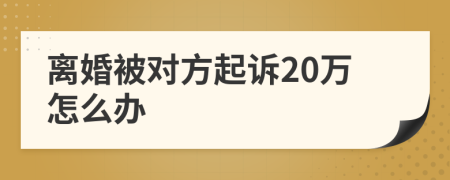 离婚被对方起诉20万怎么办