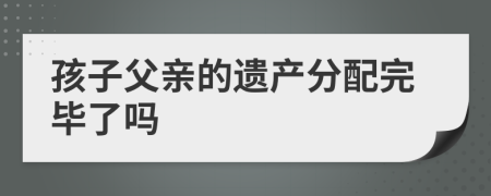 孩子父亲的遗产分配完毕了吗