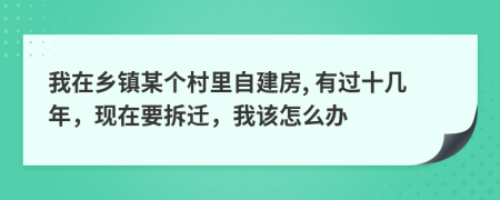 我在乡镇某个村里自建房, 有过十几年，现在要拆迁，我该怎么办