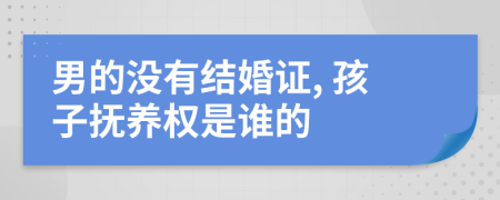 男的没有结婚证, 孩子抚养权是谁的