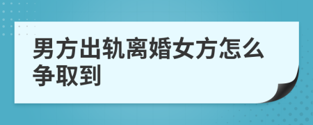 男方出轨离婚女方怎么争取到