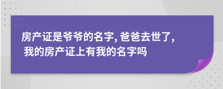 房产证是爷爷的名字, 爸爸去世了, 我的房产证上有我的名字吗